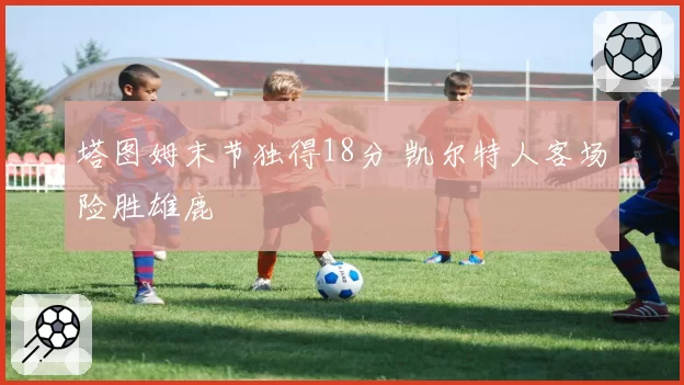 塔图姆末节独得18分 凯尔特人客场险胜雄鹿