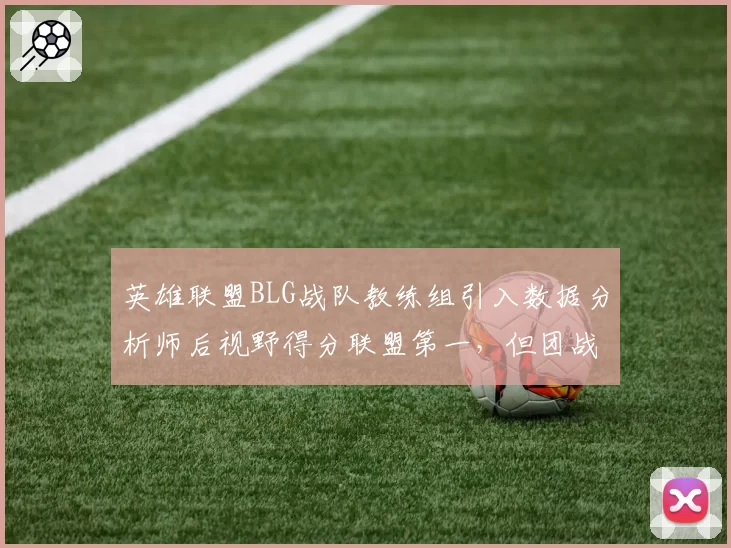英雄联盟BLG战队教练组引入数据分析师后视野得分联盟第一，但团战执行力仍待检验。