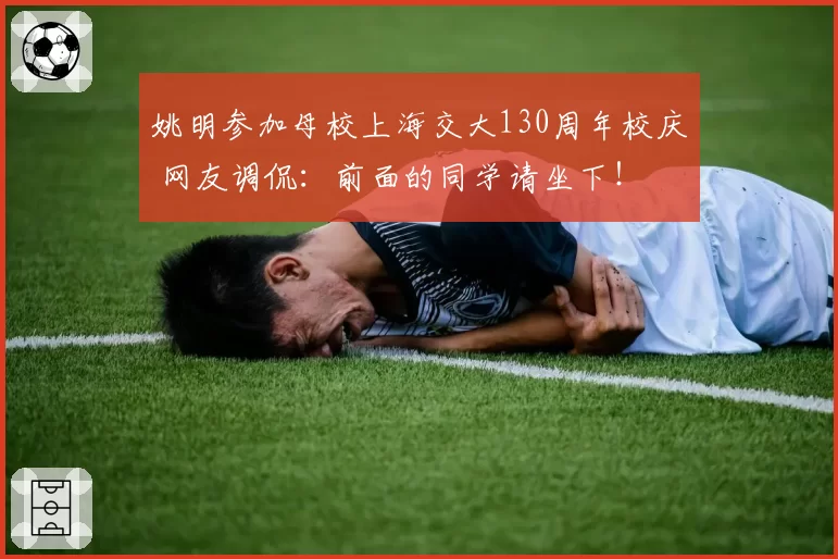 姚明参加母校上海交大130周年校庆 网友调侃：前面的同学请坐下！