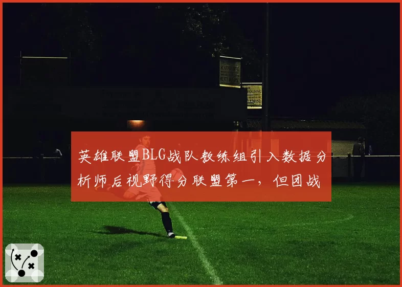英雄联盟BLG战队教练组引入数据分析师后视野得分联盟第一，但团战执行力仍待检验。