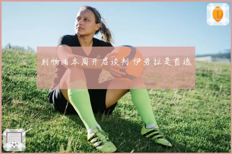 利物浦本周开启谈判 伊劳拉是首选