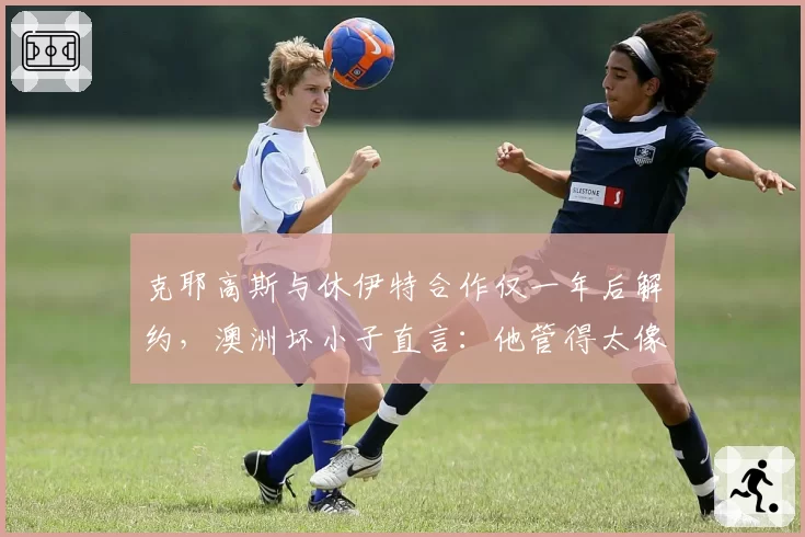 克耶高斯与休伊特合作仅一年后解约，澳洲坏小子直言：他管得太像幼儿园老师