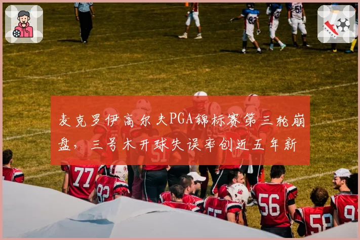 麦克罗伊高尔夫PGA锦标赛第三轮崩盘，三号木开球失误率创近五年新高