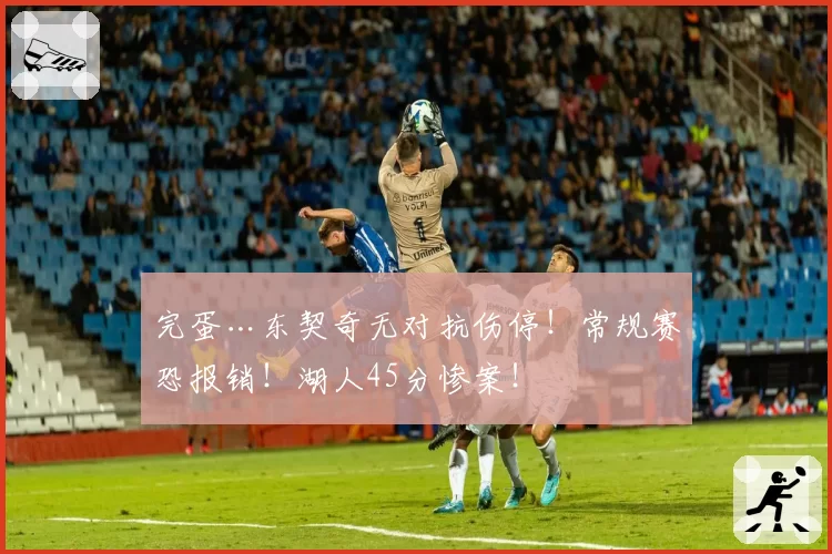 完蛋…东契奇无对抗伤停！常规赛恐报销！湖人45分惨案！