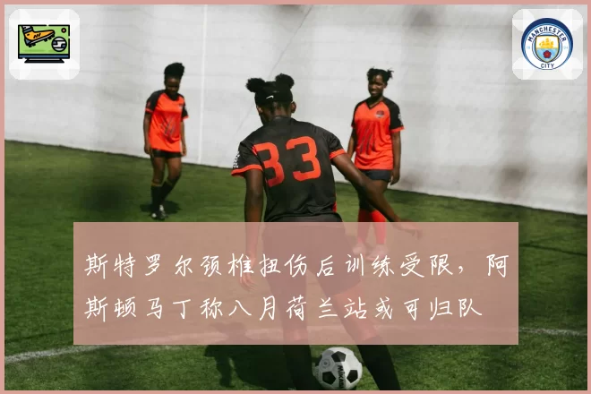 斯特罗尔颈椎扭伤后训练受限，阿斯顿马丁称八月荷兰站或可归队