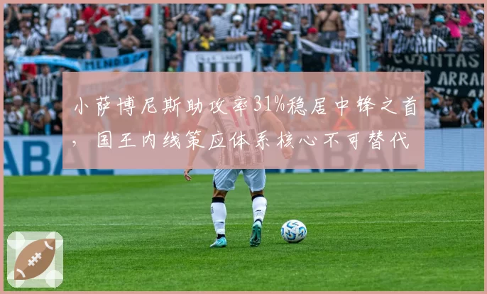 小萨博尼斯助攻率31%稳居中锋之首，国王内线策应体系核心不可替代