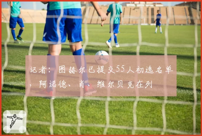 记者：图赫尔已提交55人初选名单，阿诺德、肖、维尔贝克在列