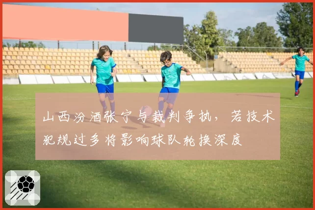 山西汾酒张宁与裁判争执，若技术犯规过多将影响球队轮换深度