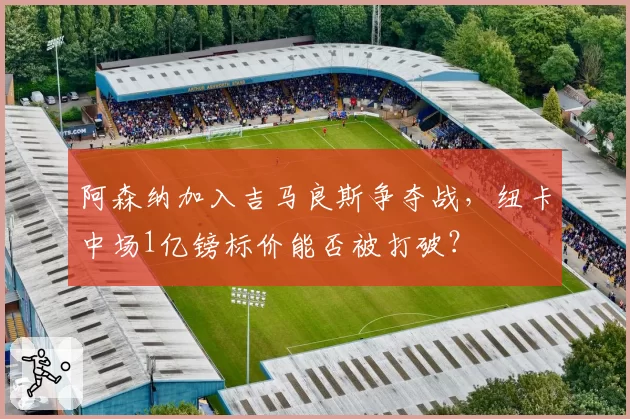 阿森纳加入吉马良斯争夺战,纽卡中场1亿镑标价能否被打破?
