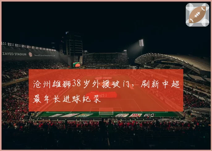 沧州雄狮38岁外援破门，刷新中超最年长进球纪录
