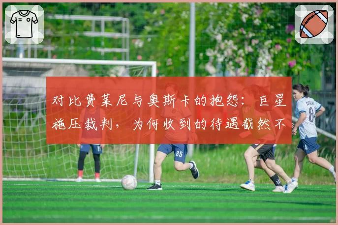 对比费莱尼与奥斯卡的抱怨：巨星施压裁判，为何收到的待遇截然不同？