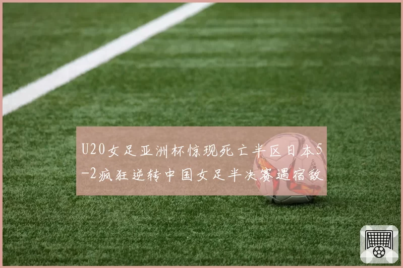 U20女足亚洲杯惊现死亡半区日本5-2疯狂逆转中国女足半决赛遇宿敌