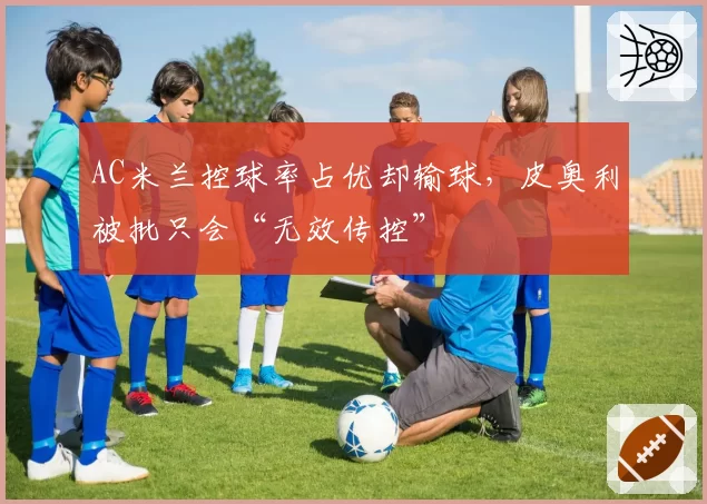 AC米兰控球率占优却输球,皮奥利被批只会“无效传控”