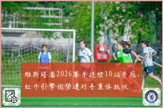 维斯塔潘2026赛季连续10站夺冠，红牛引擎优势遭对手集体抗议