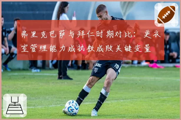 弗里克巴萨与拜仁时期对比：更衣室管理能力成执教成败关键变量