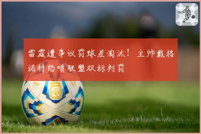 雷霆遭争议罚球差淘汰!主帅戴格诺特怒喷联盟双标判罚