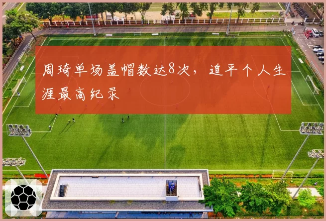 周琦单场盖帽数达8次，追平个人生涯最高纪录