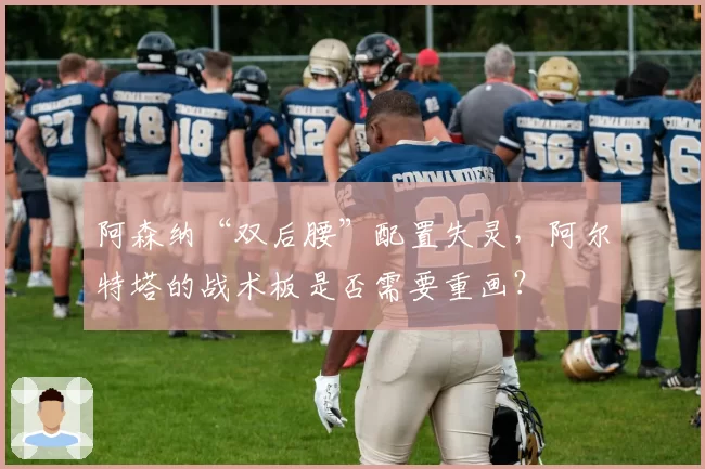 阿森纳“双后腰”配置失灵，阿尔特塔的战术板是否需要重画？