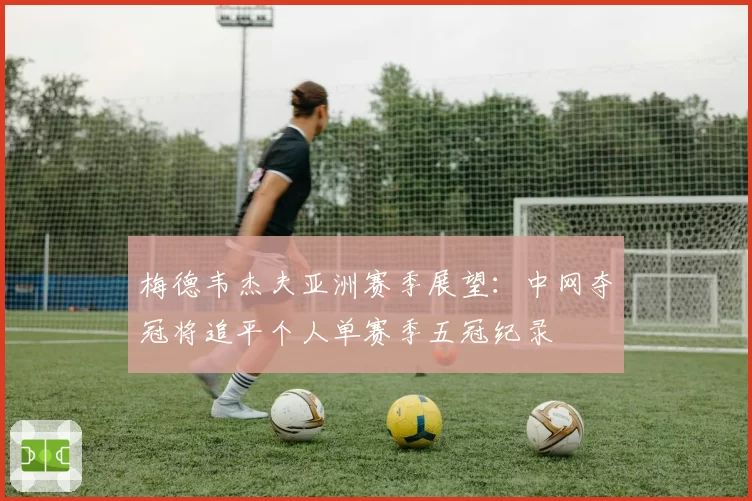 梅德韦杰夫亚洲赛季展望:中网夺冠将追平个人单赛季五冠纪录