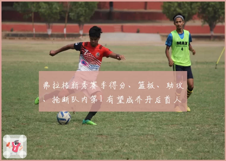 弗拉格新秀赛季得分、篮板、助攻、抢断队内第1 有望成乔丹后首人