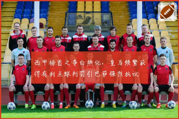 西甲榜首之争白热化，皇马频繁获得有利点球判罚引巴萨强烈抗议