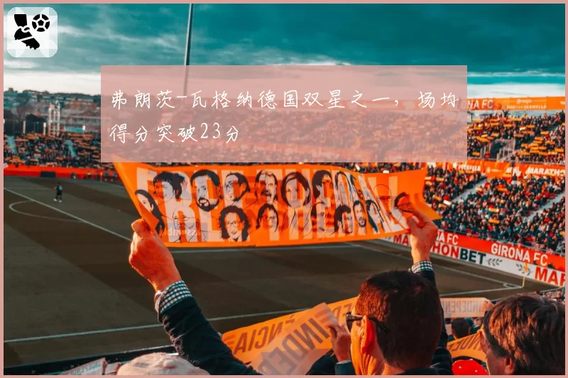 弗朗茨-瓦格纳德国双星之一，场均得分突破23分