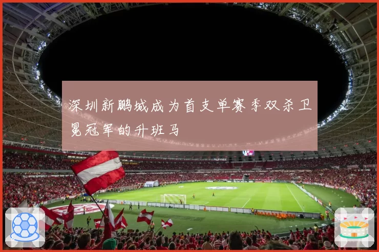 深圳新鹏城成为首支单赛季双杀卫冕冠军的升班马