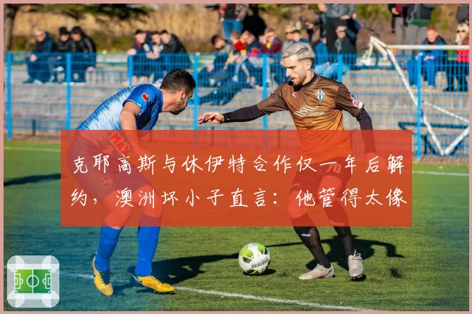克耶高斯与休伊特合作仅一年后解约，澳洲坏小子直言：他管得太像幼儿园老师