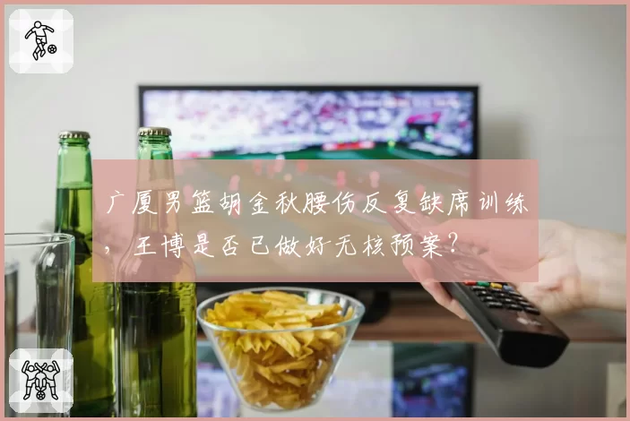 广厦男篮胡金秋腰伤反复缺席训练，王博是否已做好无核预案？