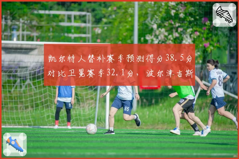 凯尔特人替补赛季预测得分38.5分对比卫冕赛季32.1分,波尔津吉斯离队后第二阵容火力升级__br_