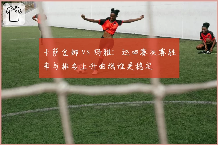 卡萨金娜 vs 玛雅：巡回赛决赛胜率与排名上升曲线谁更稳定