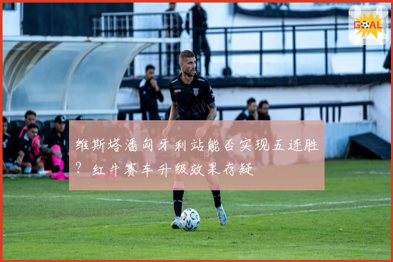维斯塔潘匈牙利站能否实现五连胜？红牛赛车升级效果存疑