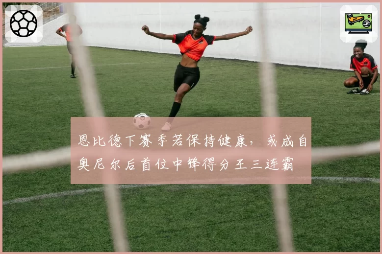 恩比德下赛季若保持健康，或成自奥尼尔后首位中锋得分王三连霸