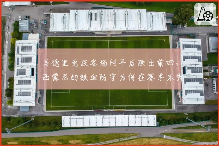 马德里竞技客场闷平后跌出前四,西蒙尼的铁血防守为何在赛季末失灵?