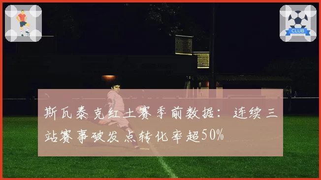 斯瓦泰克红土赛季前数据：连续三站赛事破发点转化率超50%