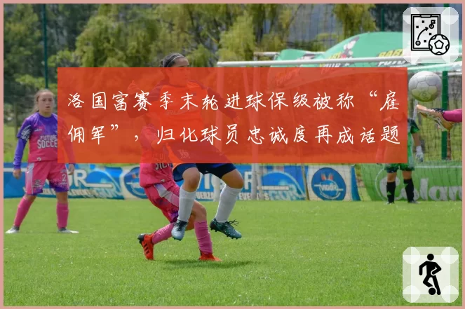 洛国富赛季末轮进球保级被称“雇佣军”，归化球员忠诚度再成话题