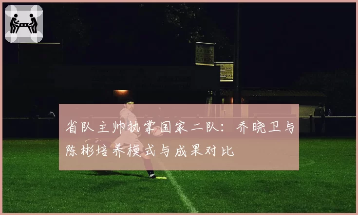 省队主帅执掌国家二队：乔晓卫与陈彬培养模式与成果对比