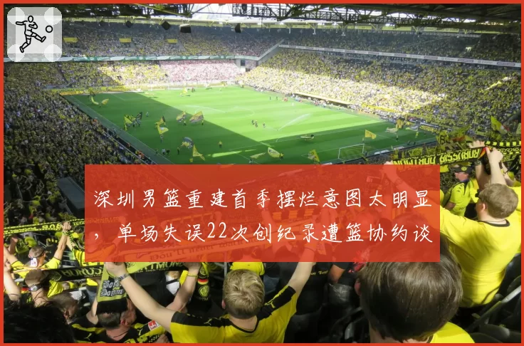 深圳男篮重建首季摆烂意图太明显,单场失误22次创纪录遭篮协约谈
