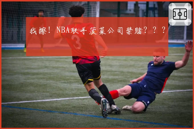 我擦！NBA联手菠菜公司禁赌？？？