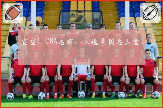 官宣！CBA名宿，入选美国名人堂！