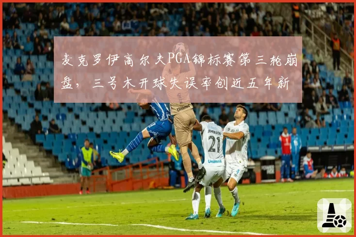 麦克罗伊高尔夫PGA锦标赛第三轮崩盘，三号木开球失误率创近五年新高