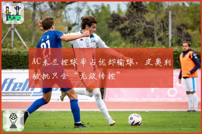 AC米兰控球率占优却输球,皮奥利被批只会“无效传控”