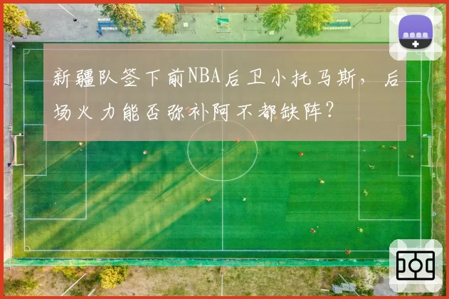 新疆队签下前NBA后卫小托马斯，后场火力能否弥补阿不都缺阵？
