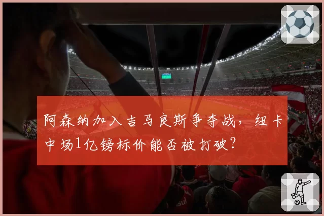 阿森纳加入吉马良斯争夺战,纽卡中场1亿镑标价能否被打破?