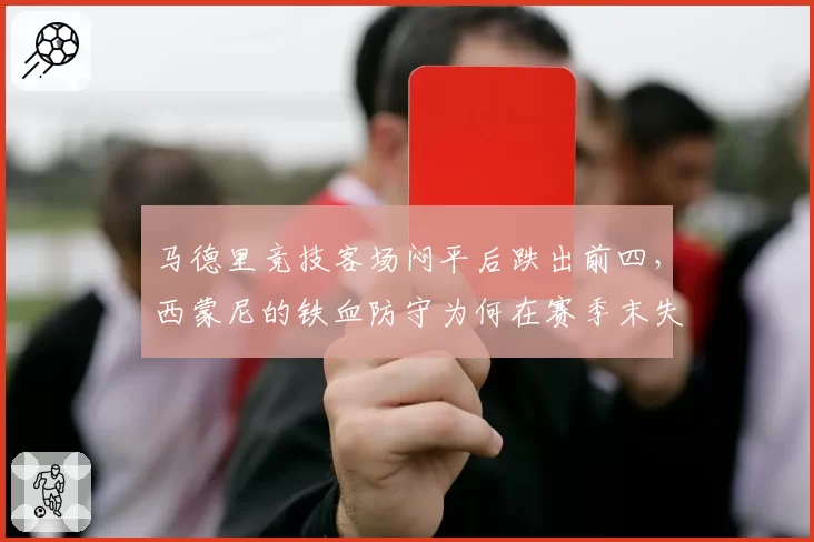 马德里竞技客场闷平后跌出前四,西蒙尼的铁血防守为何在赛季末失灵?