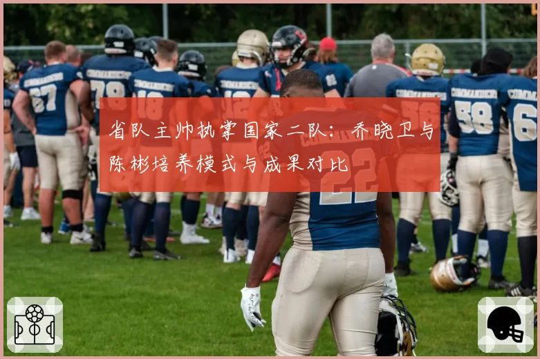 省队主帅执掌国家二队：乔晓卫与陈彬培养模式与成果对比