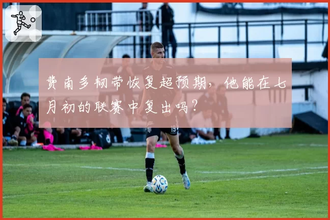 费南多韧带恢复超预期，他能在七月初的联赛中复出吗？