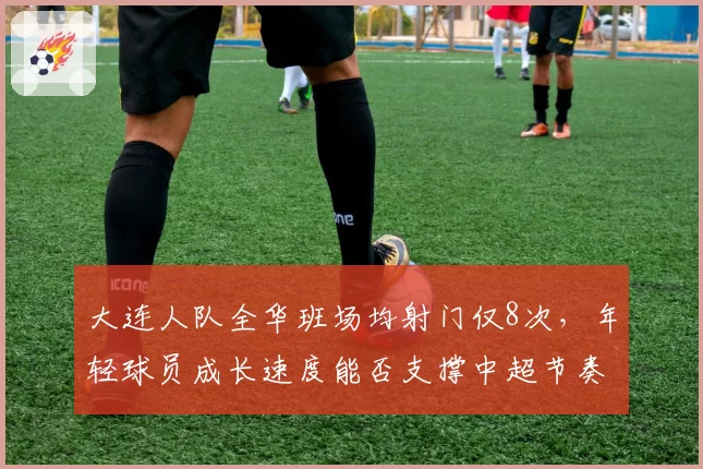 大连人队全华班场均射门仅8次，年轻球员成长速度能否支撑中超节奏？