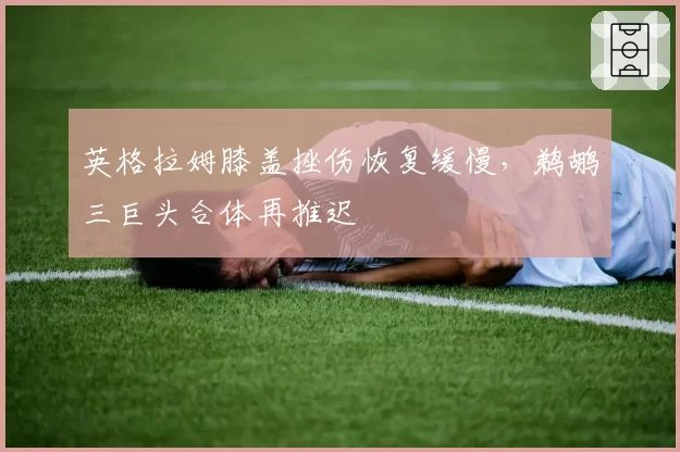 英格拉姆膝盖挫伤恢复缓慢，鹈鹕三巨头合体再推迟