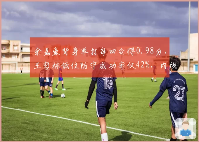 余嘉豪背身单打每回合得0.98分,王哲林低位防守成功率仅42%,内线对决数据